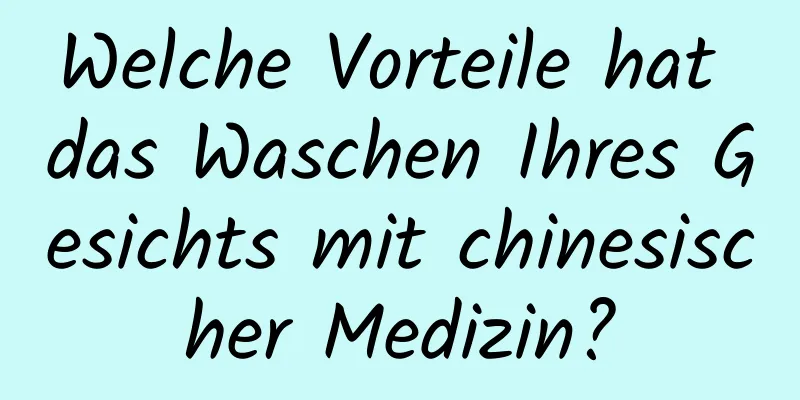 Welche Vorteile hat das Waschen Ihres Gesichts mit chinesischer Medizin?