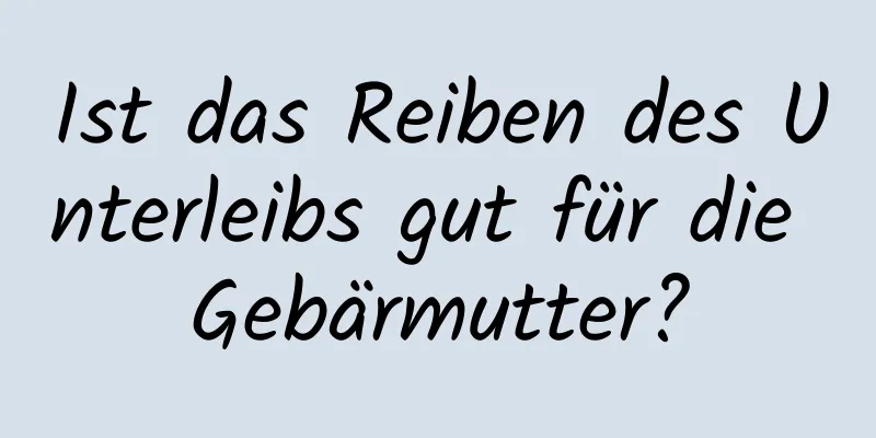 Ist das Reiben des Unterleibs gut für die Gebärmutter?