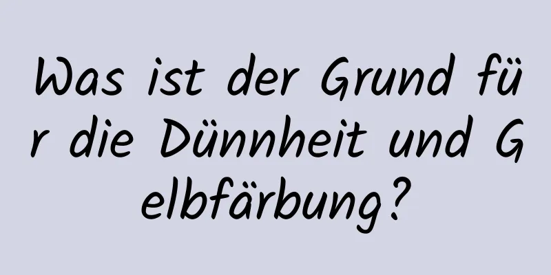 Was ist der Grund für die Dünnheit und Gelbfärbung?