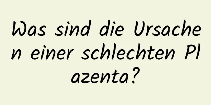 Was sind die Ursachen einer schlechten Plazenta?