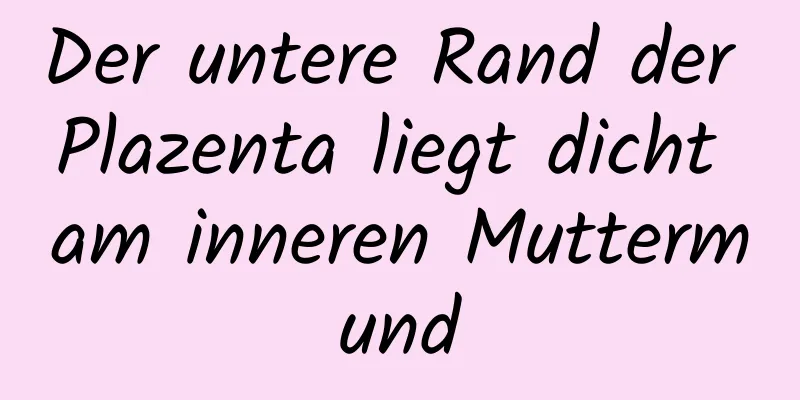 Der untere Rand der Plazenta liegt dicht am inneren Muttermund