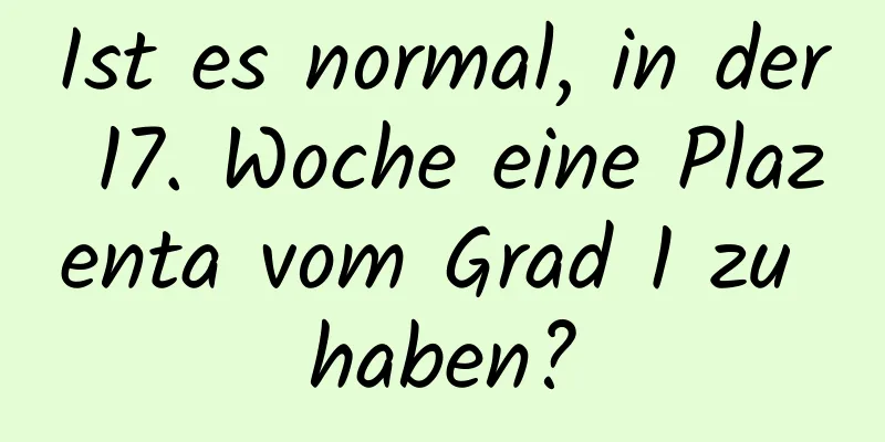 Ist es normal, in der 17. Woche eine Plazenta vom Grad 1 zu haben?