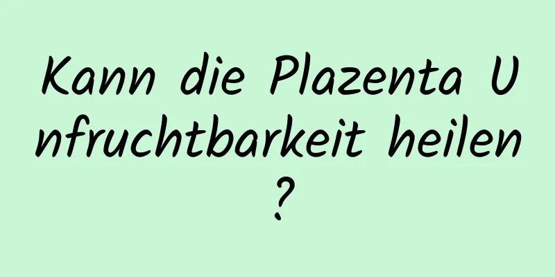 Kann die Plazenta Unfruchtbarkeit heilen?