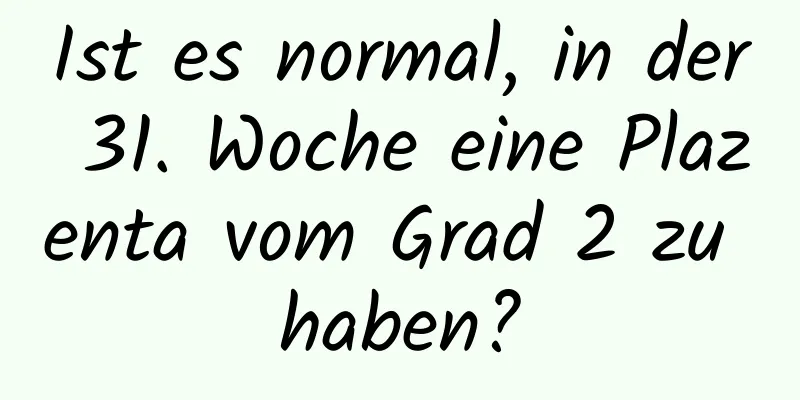 Ist es normal, in der 31. Woche eine Plazenta vom Grad 2 zu haben?