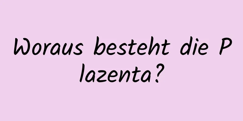 Woraus besteht die Plazenta?