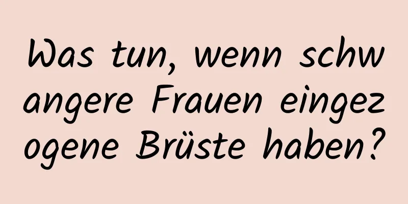 Was tun, wenn schwangere Frauen eingezogene Brüste haben?