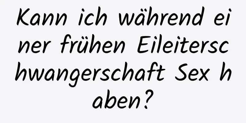 Kann ich während einer frühen Eileiterschwangerschaft Sex haben?