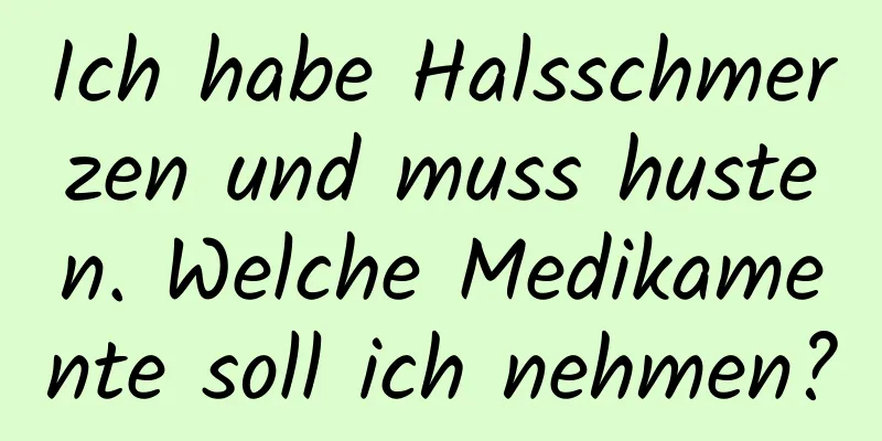 Ich habe Halsschmerzen und muss husten. Welche Medikamente soll ich nehmen?