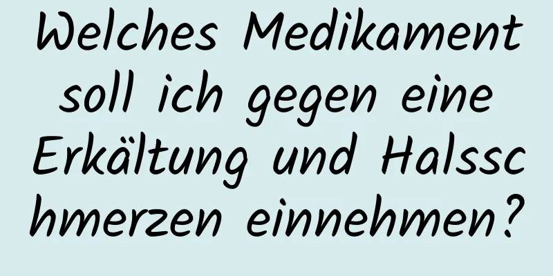 Welches Medikament soll ich gegen eine Erkältung und Halsschmerzen einnehmen?