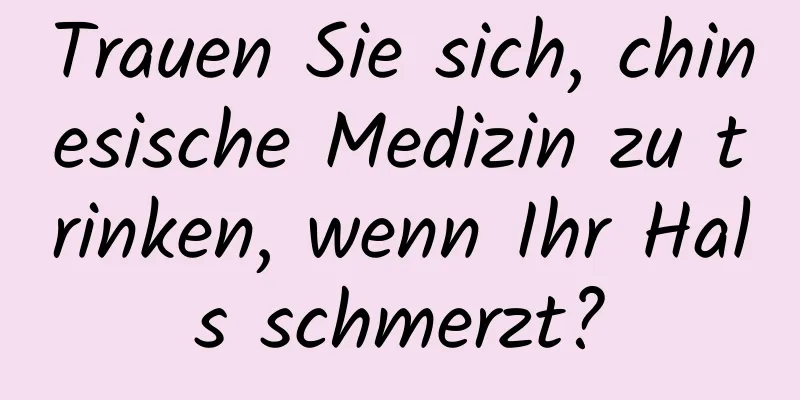 Trauen Sie sich, chinesische Medizin zu trinken, wenn Ihr Hals schmerzt?