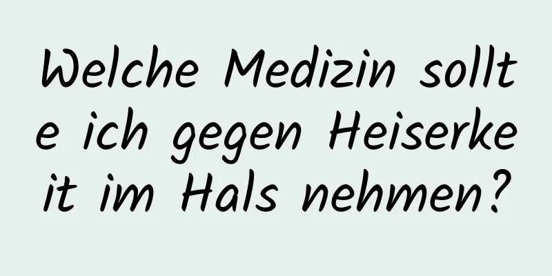 Welche Medizin sollte ich gegen Heiserkeit im Hals nehmen?