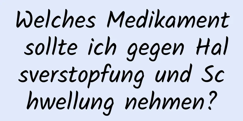 Welches Medikament sollte ich gegen Halsverstopfung und Schwellung nehmen?