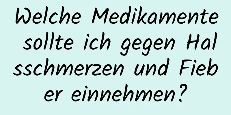 Welche Medikamente sollte ich gegen Halsschmerzen und Fieber einnehmen?