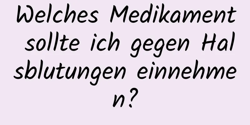 Welches Medikament sollte ich gegen Halsblutungen einnehmen?