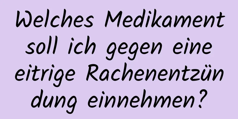 Welches Medikament soll ich gegen eine eitrige Rachenentzündung einnehmen?