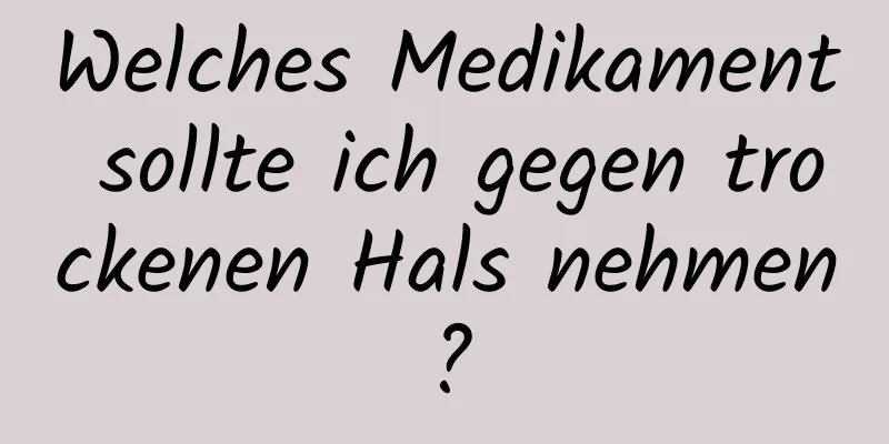 Welches Medikament sollte ich gegen trockenen Hals nehmen?