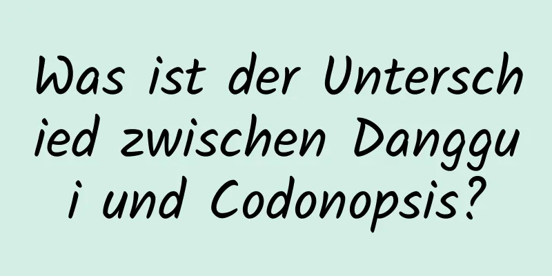 Was ist der Unterschied zwischen Danggui und Codonopsis?