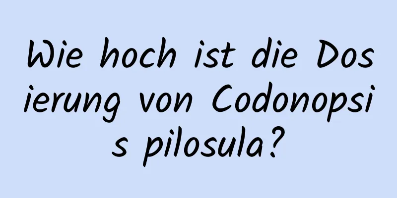 Wie hoch ist die Dosierung von Codonopsis pilosula?