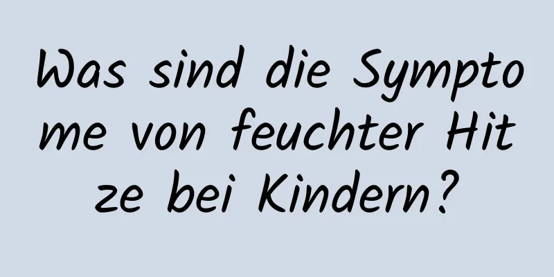 Was sind die Symptome von feuchter Hitze bei Kindern?