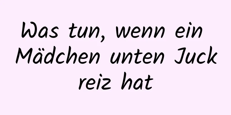 Was tun, wenn ein Mädchen unten Juckreiz hat