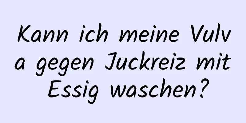 Kann ich meine Vulva gegen Juckreiz mit Essig waschen?