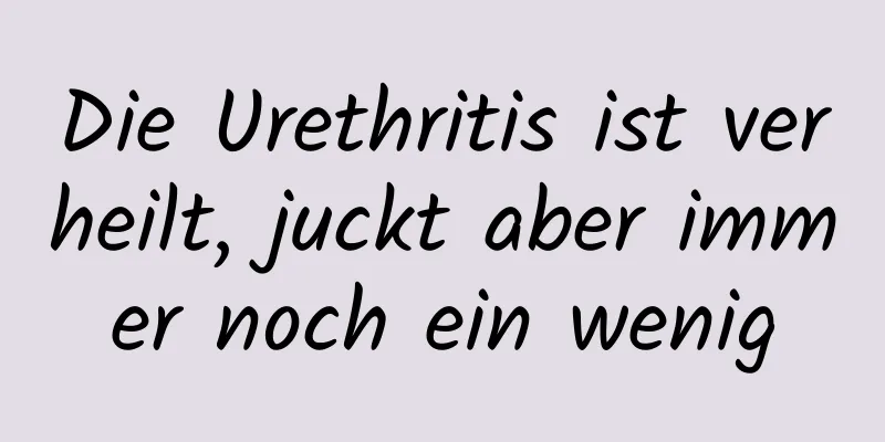 Die Urethritis ist verheilt, juckt aber immer noch ein wenig