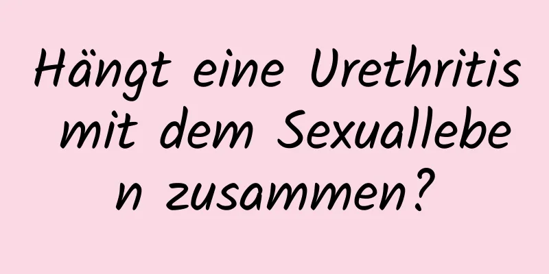 Hängt eine Urethritis mit dem Sexualleben zusammen?