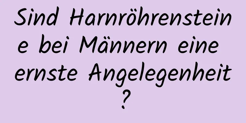 Sind Harnröhrensteine ​​bei Männern eine ernste Angelegenheit?