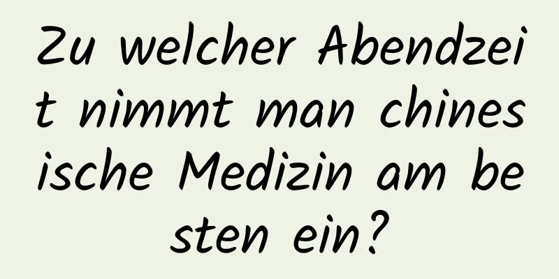 Zu welcher Abendzeit nimmt man chinesische Medizin am besten ein?