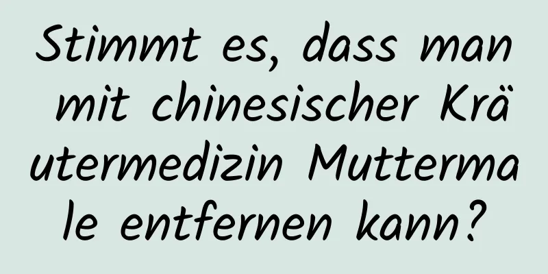 Stimmt es, dass man mit chinesischer Kräutermedizin Muttermale entfernen kann?