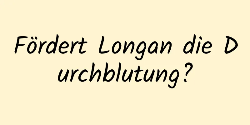 Fördert Longan die Durchblutung?