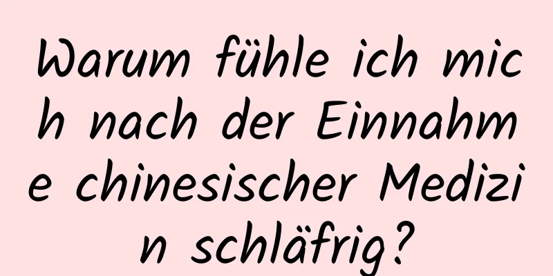 Warum fühle ich mich nach der Einnahme chinesischer Medizin schläfrig?