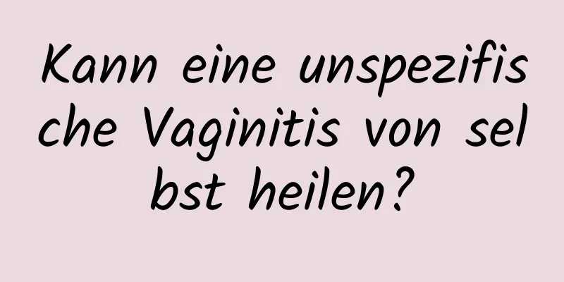 Kann eine unspezifische Vaginitis von selbst heilen?