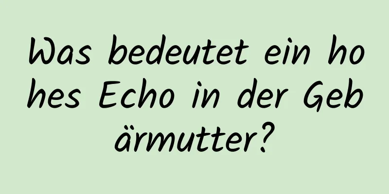 Was bedeutet ein hohes Echo in der Gebärmutter?