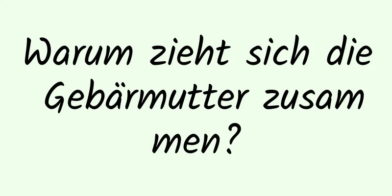 Warum zieht sich die Gebärmutter zusammen?