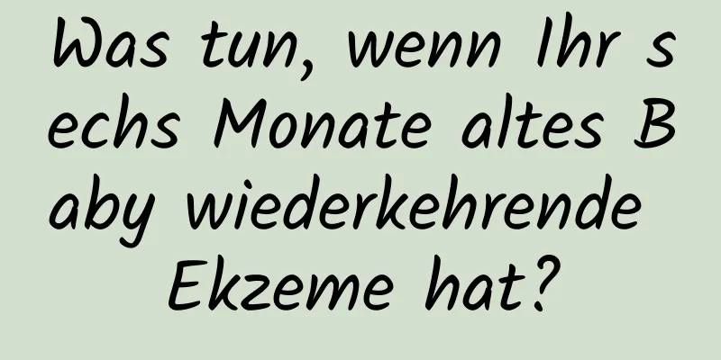 Was tun, wenn Ihr sechs Monate altes Baby wiederkehrende Ekzeme hat?