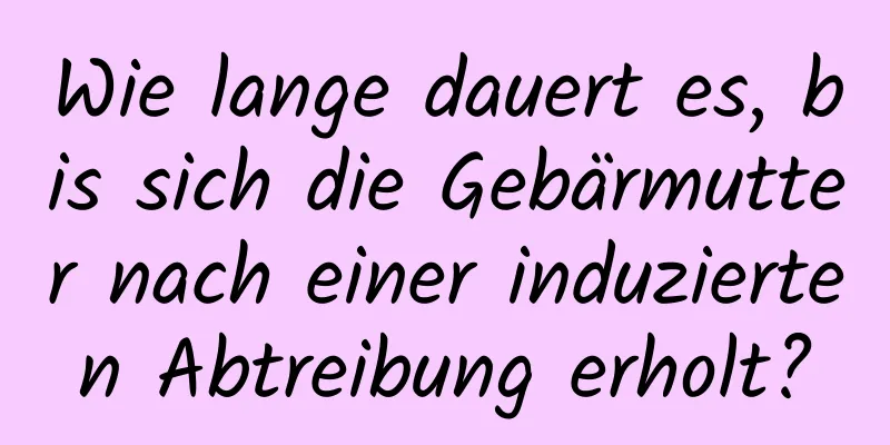 Wie lange dauert es, bis sich die Gebärmutter nach einer induzierten Abtreibung erholt?