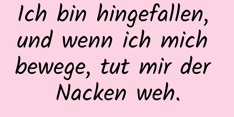 Ich bin hingefallen, und wenn ich mich bewege, tut mir der Nacken weh.