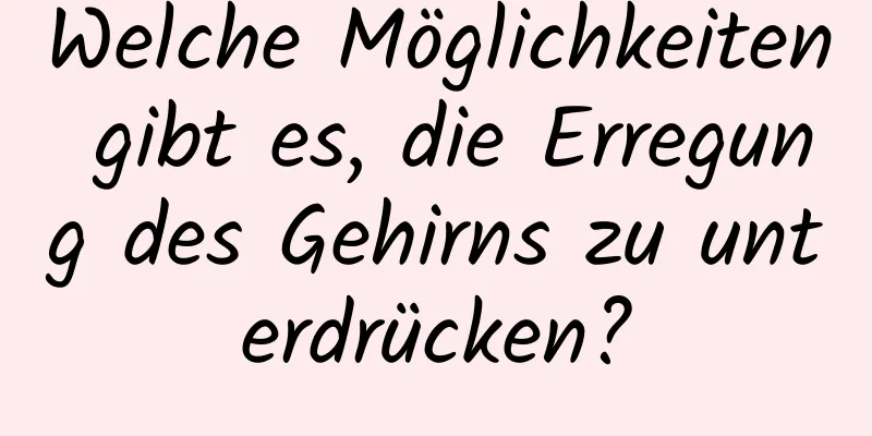 Welche Möglichkeiten gibt es, die Erregung des Gehirns zu unterdrücken?