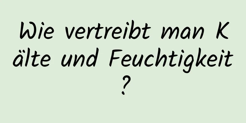 Wie vertreibt man Kälte und Feuchtigkeit?