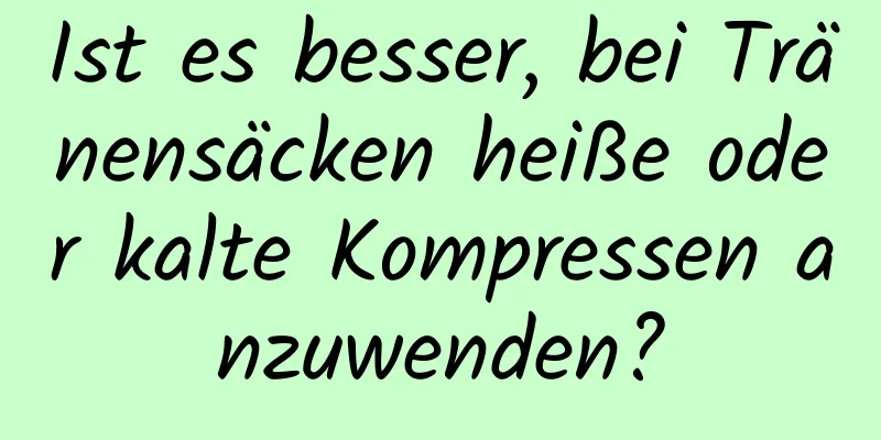 Ist es besser, bei Tränensäcken heiße oder kalte Kompressen anzuwenden?