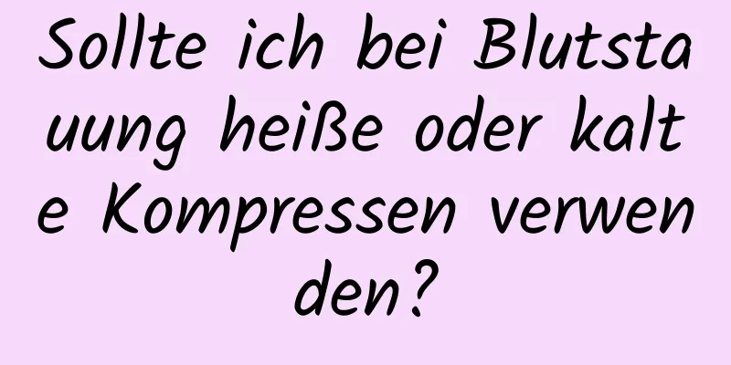 Sollte ich bei Blutstauung heiße oder kalte Kompressen verwenden?