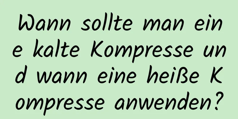 Wann sollte man eine kalte Kompresse und wann eine heiße Kompresse anwenden?