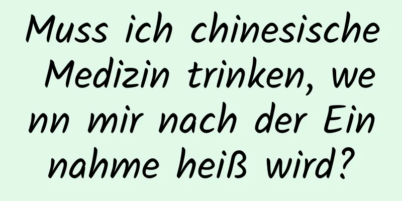 Muss ich chinesische Medizin trinken, wenn mir nach der Einnahme heiß wird?