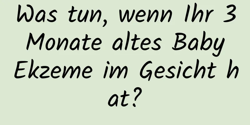 Was tun, wenn Ihr 3 Monate altes Baby Ekzeme im Gesicht hat?