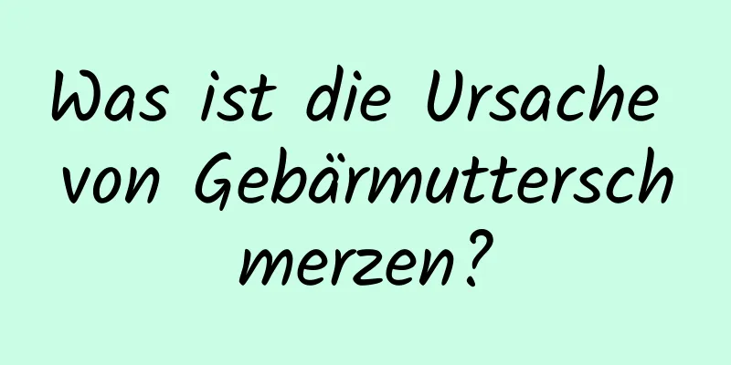 Was ist die Ursache von Gebärmutterschmerzen?