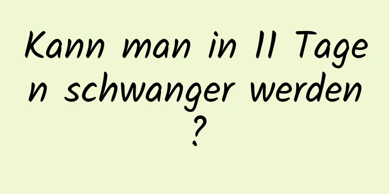 Kann man in 11 Tagen schwanger werden?