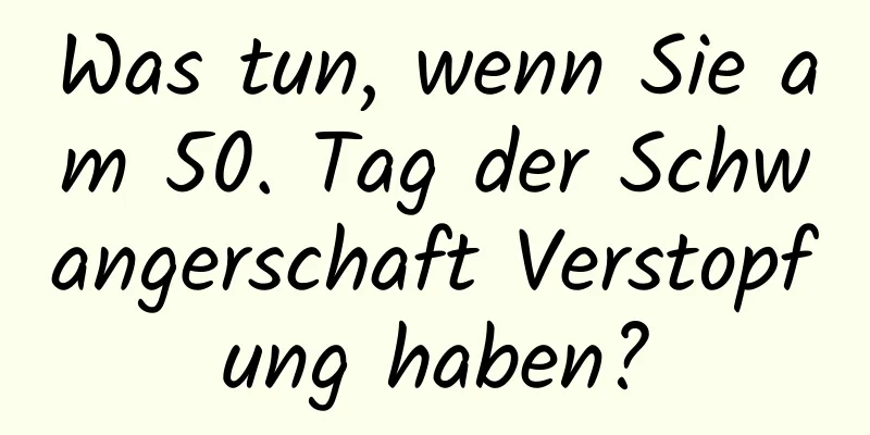 Was tun, wenn Sie am 50. Tag der Schwangerschaft Verstopfung haben?