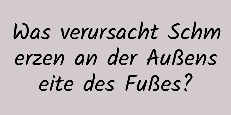 Was verursacht Schmerzen an der Außenseite des Fußes?