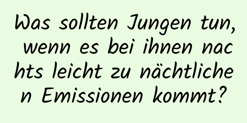 Was sollten Jungen tun, wenn es bei ihnen nachts leicht zu nächtlichen Emissionen kommt?